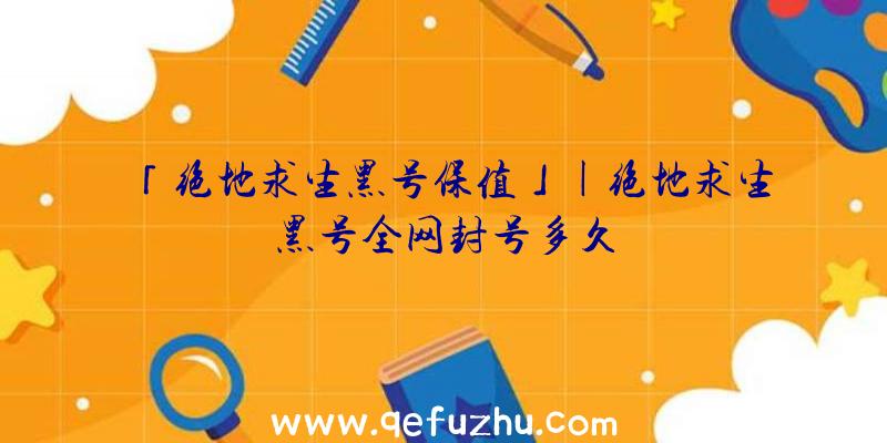 「绝地求生黑号保值」|绝地求生黑号全网封号多久